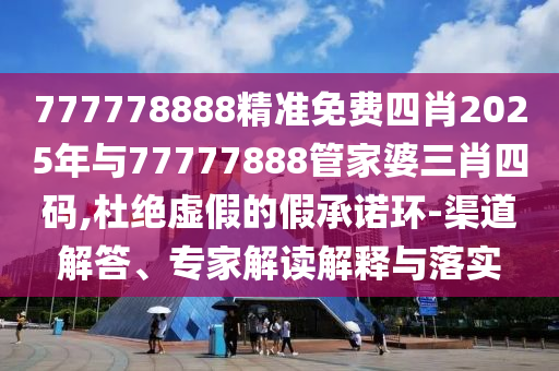 777778888精準(zhǔn)免費(fèi)四肖2025年與77777888管家婆三肖四碼,杜絕虛假的假承諾環(huán)-渠道解答、專家解讀解釋與落實(shí)